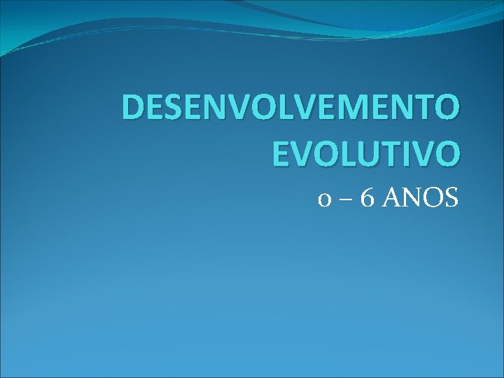 DESENVOLVEMENTO EVOLUTIVO 0 – 6 ANOS 
