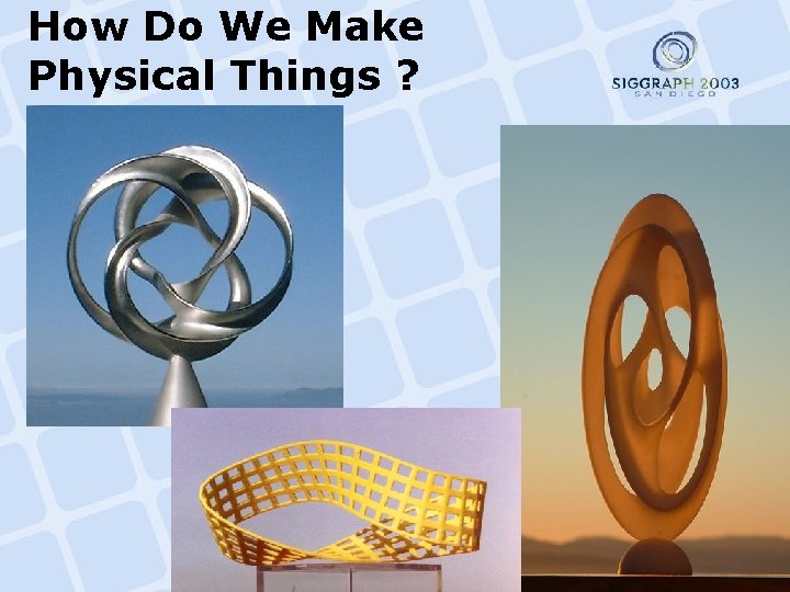 How Do We Make Physical Things ? 