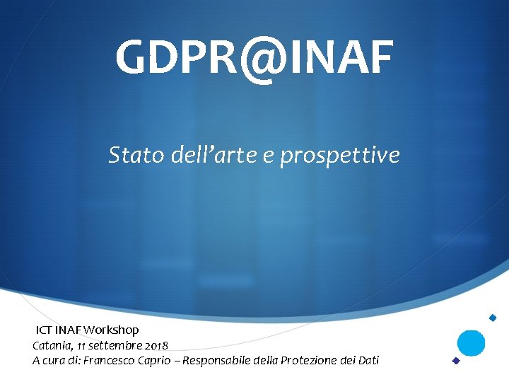 GDPR@INAF Stato dell’arte e prospettive ICT INAF Workshop Catania, 11 settembre 2018 A cura