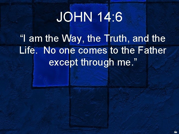 JOHN 14: 6 “I am the Way, the Truth, and the Life. No one