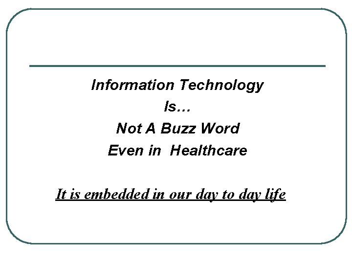 Information Technology Is… Not A Buzz Word Even in Healthcare It is embedded in