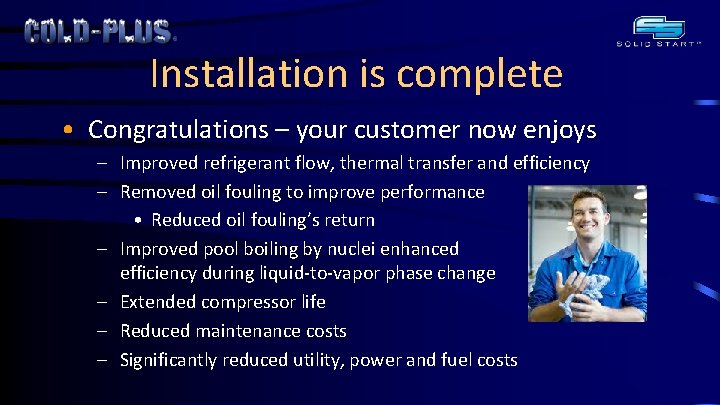 Installation is complete • Congratulations – your customer now enjoys – Improved refrigerant flow,