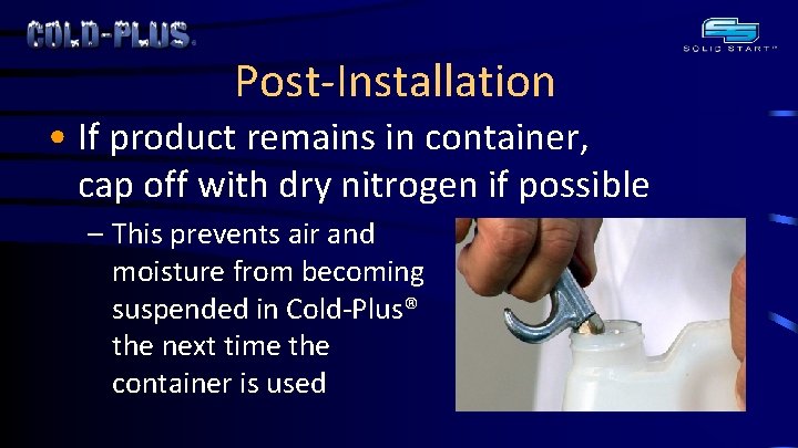 Post-Installation • If product remains in container, cap off with dry nitrogen if possible