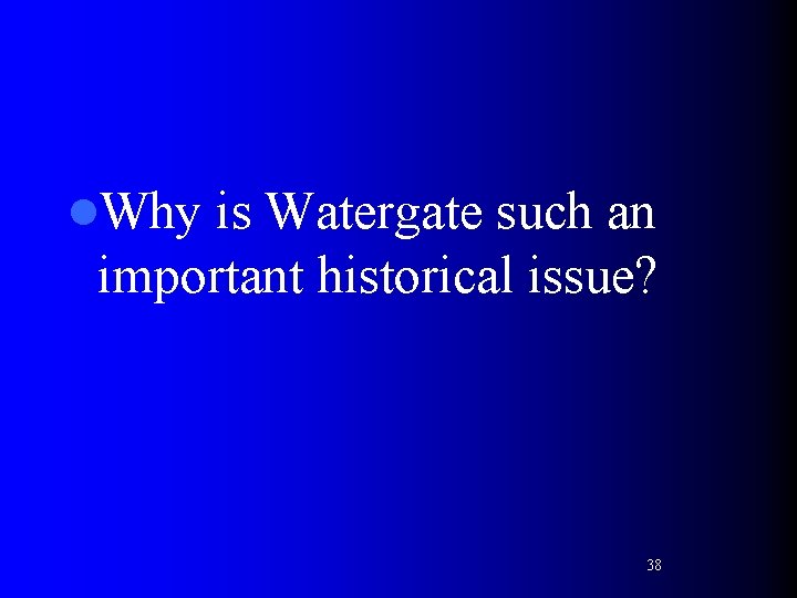 l. Why is Watergate such an important historical issue? 38 