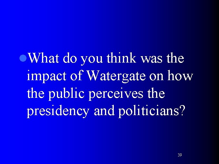 l. What do you think was the impact of Watergate on how the public