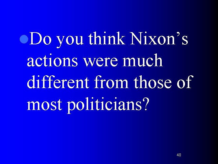 l. Do you think Nixon’s actions were much different from those of most politicians?