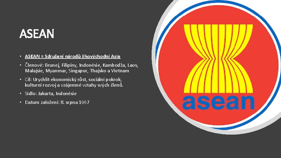 ASEAN • ASEAN = Sdružení národů jihovýchodní Asie • Členové: Brunej, Filipíny, Indonésie, Kambodža,