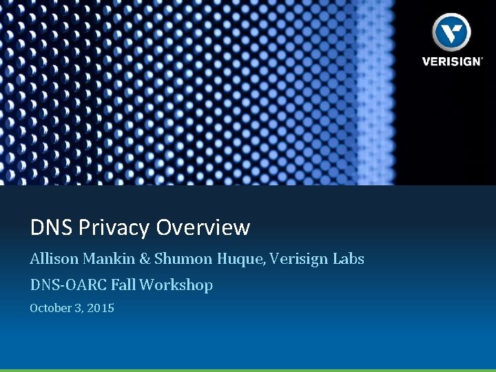 DNS Privacy Overview Allison Mankin & Shumon Huque, Verisign Labs DNS-OARC Fall Workshop October