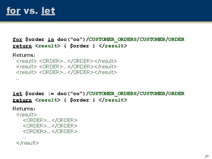 for vs. let for $order in doc("co")/CUSTOMER_ORDERS/CUSTOMER/ORDER return <result> { $order } </result> Returns: