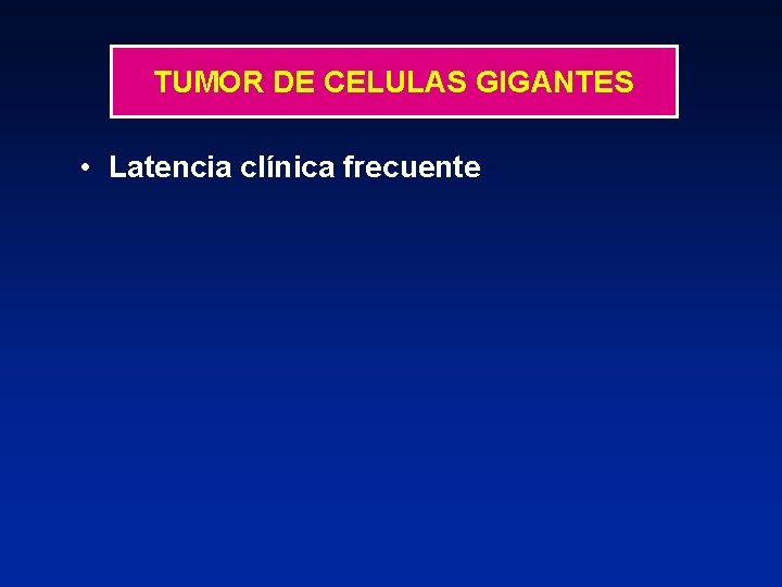 TUMOR DE CELULAS GIGANTES • Latencia clínica frecuente 