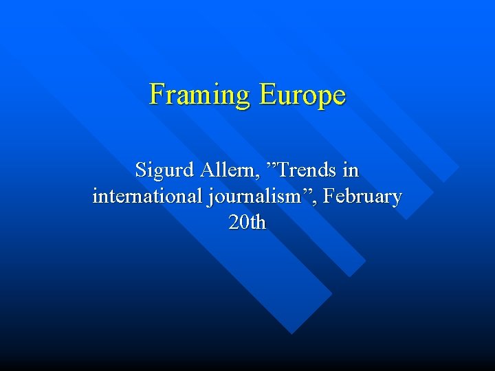 Framing Europe Sigurd Allern, ”Trends in international journalism”, February 20 th 