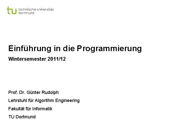 Einführung in die Programmierung Wintersemester 2011/12 Prof. Dr. Günter Rudolph Lehrstuhl für Algorithm Engineering