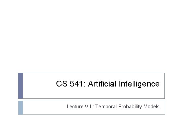 CS 541: Artificial Intelligence Lecture VIII: Temporal Probability Models 
