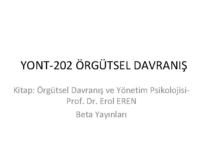 YONT-202 ÖRGÜTSEL DAVRANIŞ Kitap: Örgütsel Davranış ve Yönetim Psikolojisi. Prof. Dr. Erol EREN Beta