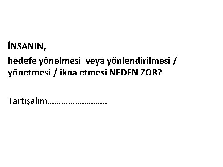 İNSANIN, hedefe yönelmesi veya yönlendirilmesi / yönetmesi / ikna etmesi NEDEN ZOR? Tartışalım…………. .