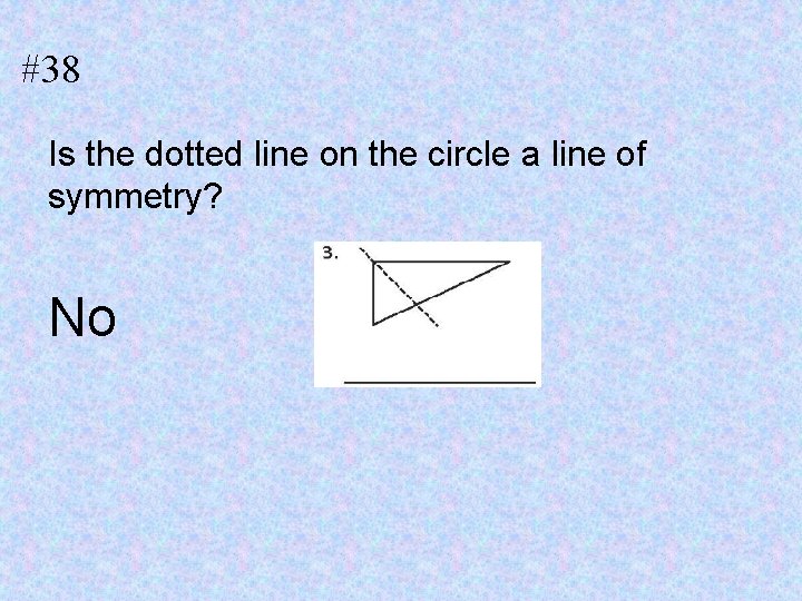 #38 Is the dotted line on the circle a line of symmetry? No 
