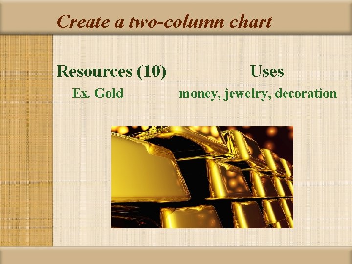 Create a two-column chart Resources (10) Ex. Gold Uses money, jewelry, decoration 