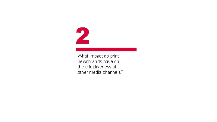 2 What impact do print newsbrands have on the effectiveness of other media channels?