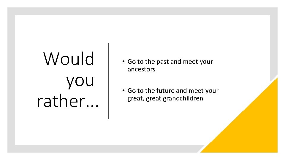 Would you rather. . . • Go to the past and meet your ancestors