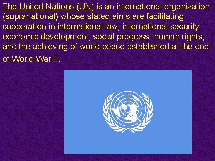 The United Nations (UN) is an international organization (supranational) whose stated aims are facilitating