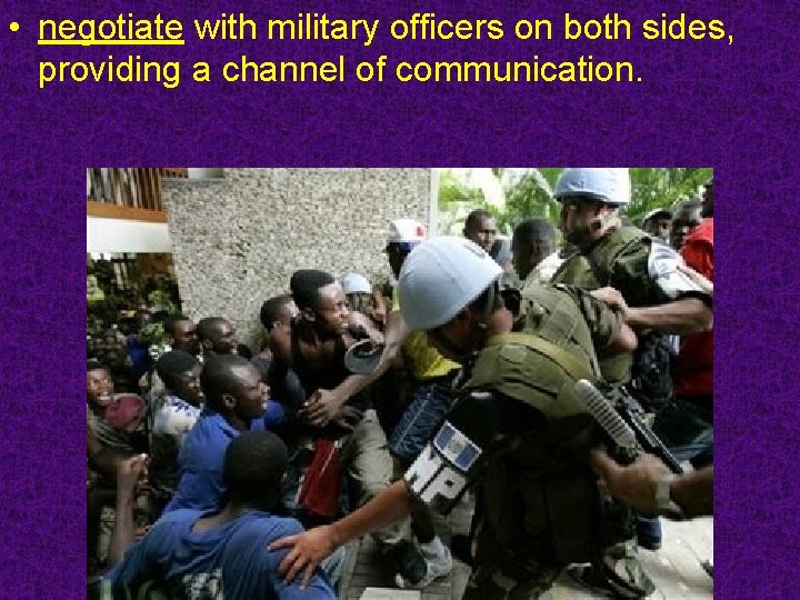  • negotiate with military officers on both sides, providing a channel of communication.