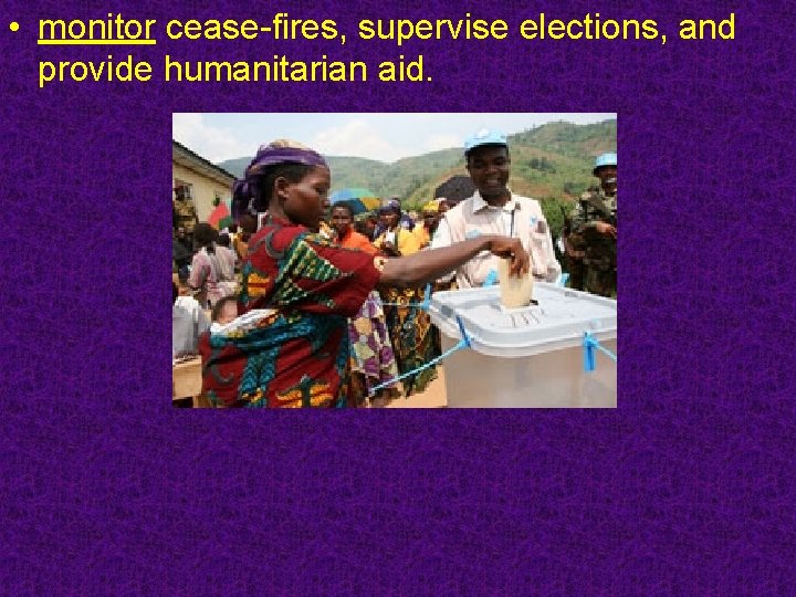  • monitor cease-fires, supervise elections, and provide humanitarian aid. 