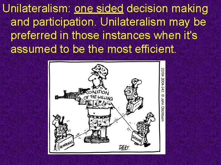 Unilateralism: one sided decision making and participation. Unilateralism may be preferred in those instances