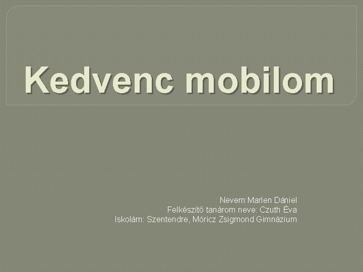 Kedvenc mobilom Nevem: Marlen Dániel Felkészítő tanárom neve: Czuth Éva Iskolám: Szentendre, Móricz Zsigmond