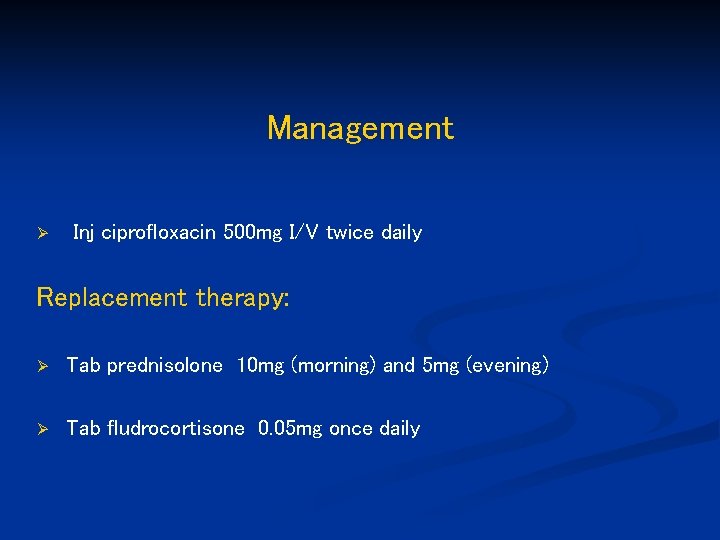 Management Ø Inj ciprofloxacin 500 mg I/V twice daily Replacement therapy: Ø Tab prednisolone