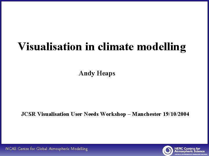 Visualisation in climate modelling Andy Heaps JCSR Visualisation User Needs Workshop – Manchester 19/10/2004