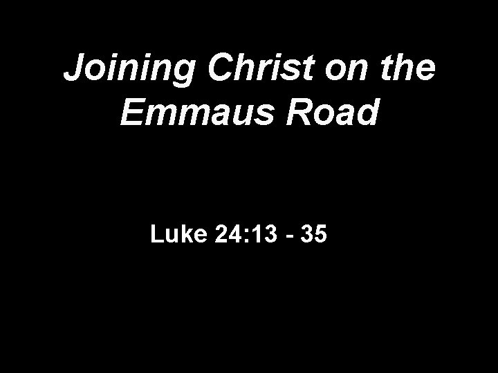 Joining Christ on the Emmaus Road Luke 24: 13 - 35 