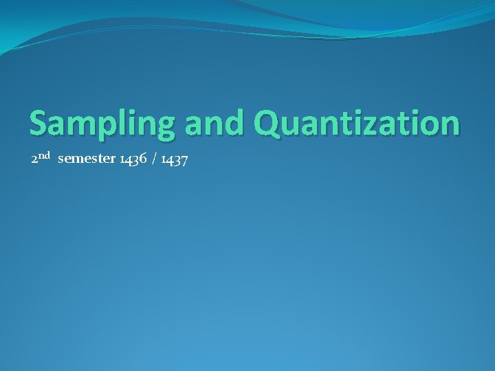 Sampling and Quantization 2 nd semester 1436 / 1437 