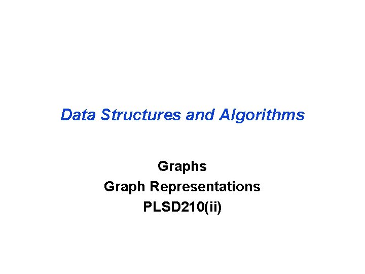 Data Structures and Algorithms Graph Representations PLSD 210(ii) 