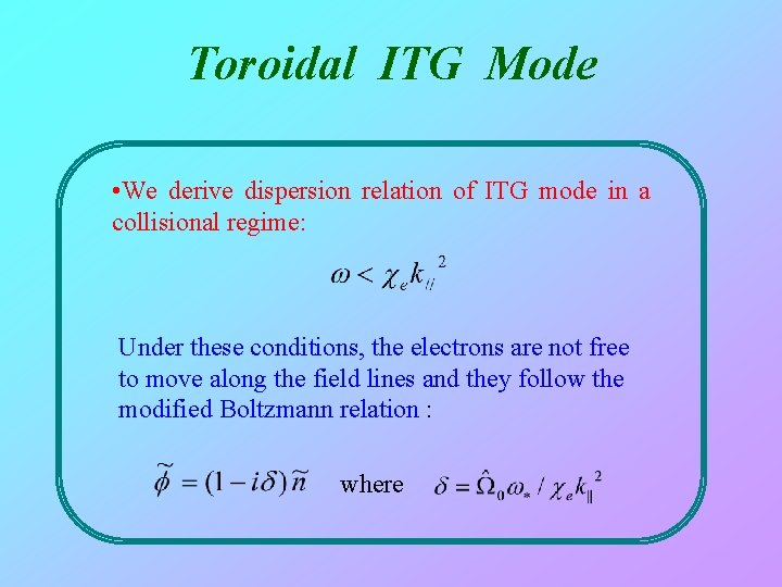 Toroidal ITG Mode • We derive dispersion relation of ITG mode in a collisional
