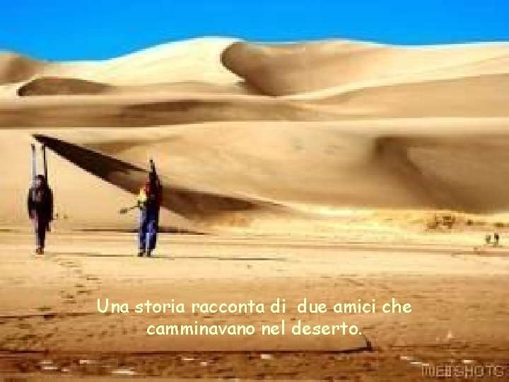 Una storia racconta di due amici che camminavano nel deserto. 