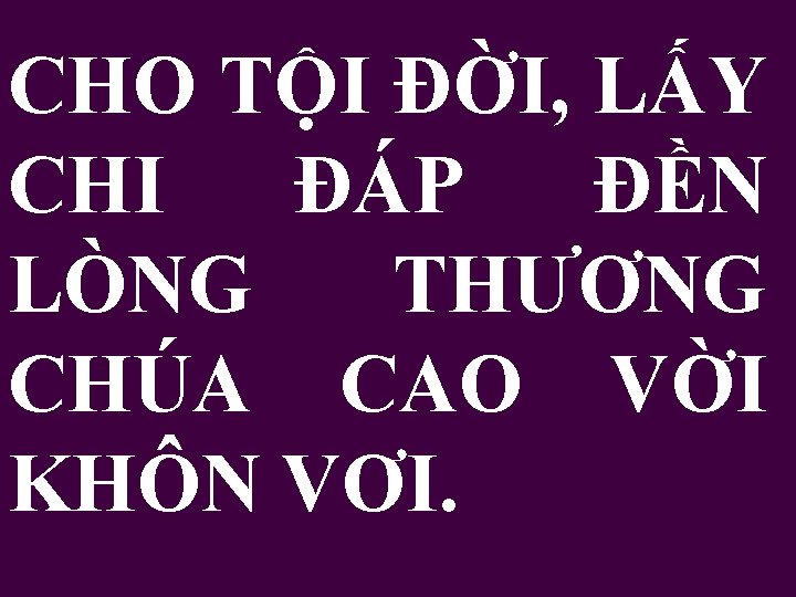 CHO TỘI ĐỜI, LẤY CHI ĐÁP ĐỀN LÒNG THƯƠNG CHÚA CAO VỜI KHÔN VƠI.