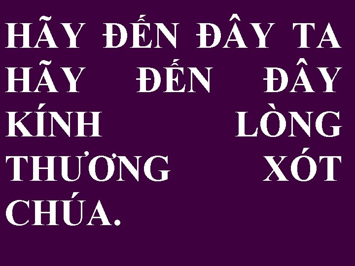 HÃY ĐẾN Đ Y TA HÃY ĐẾN Đ Y KÍNH LÒNG THƯƠNG XÓT CHÚA.