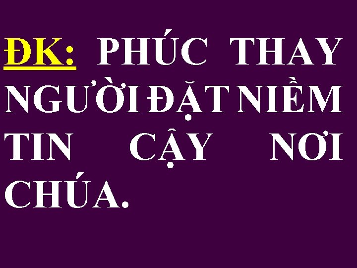 ĐK: PHÚC THAY NGƯỜI ĐẶT NIỀM TIN CẬY NƠI CHÚA. 