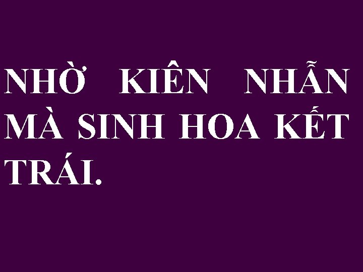 NHỜ KIÊN NHẪN MÀ SINH HOA KẾT TRÁI. 