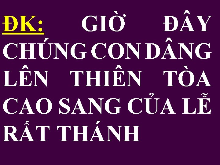 ĐK: GIỜ Đ Y CHÚNG CON D NG LÊN THIÊN TÒA CAO SANG CỦA