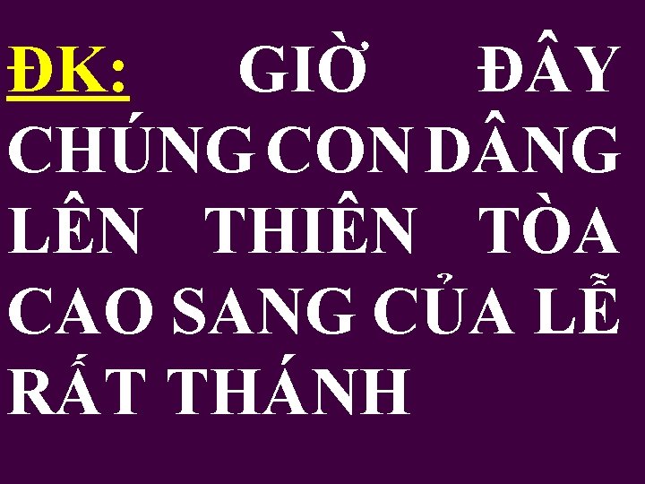 ĐK: GIỜ Đ Y CHÚNG CON D NG LÊN THIÊN TÒA CAO SANG CỦA