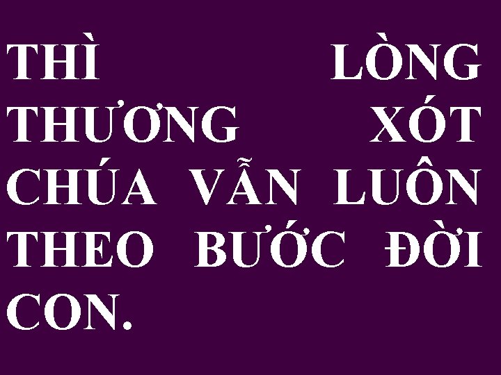 THÌ LÒNG THƯƠNG XÓT CHÚA VẪN LUÔN THEO BƯỚC ĐỜI CON. 