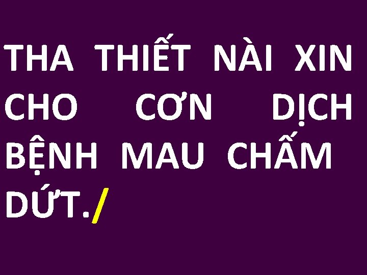 THA THIẾT NÀI XIN CHO CƠN DỊCH BỆNH MAU CHẤM DỨT. / 