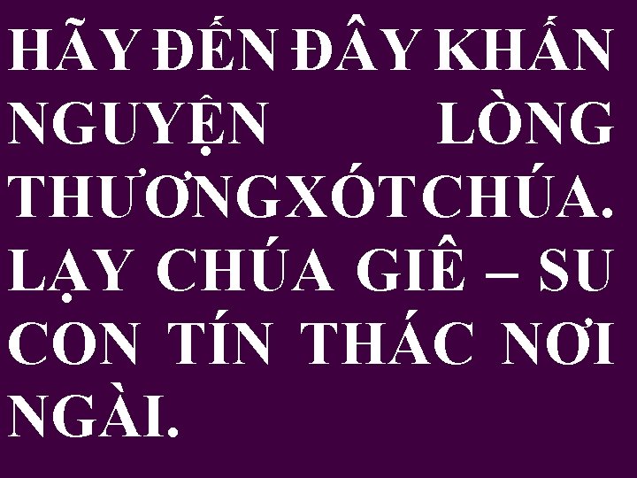 HÃY ĐẾN Đ Y KHẤN NGUYỆN LÒNG THƯƠNG XÓT CHÚA. LẠY CHÚA GIÊ –