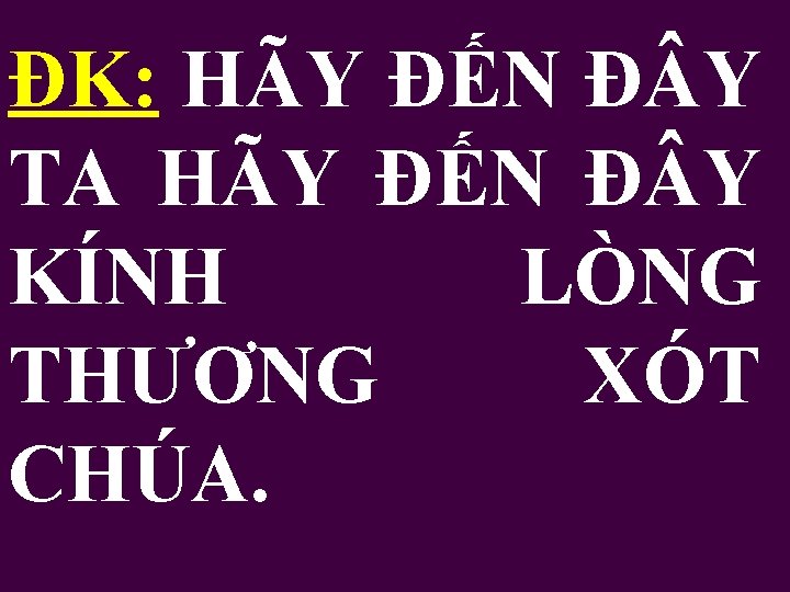 ĐK: HÃY ĐẾN Đ Y TA HÃY ĐẾN Đ Y KÍNH LÒNG THƯƠNG XÓT