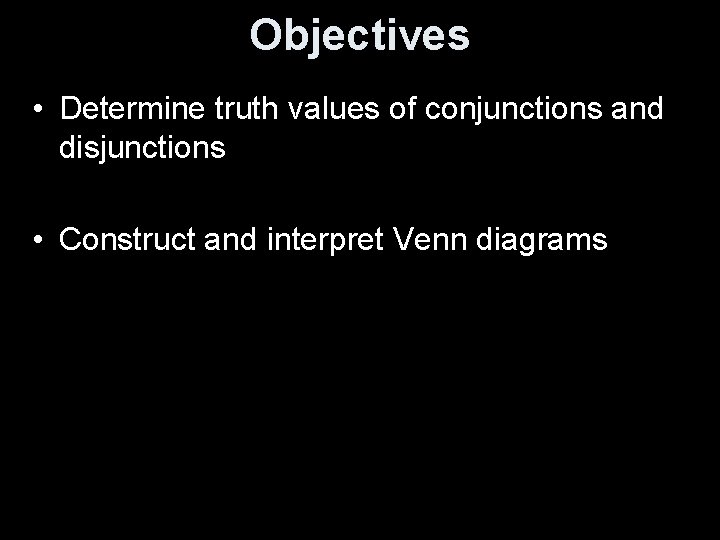 Objectives • Determine truth values of conjunctions and disjunctions • Construct and interpret Venn
