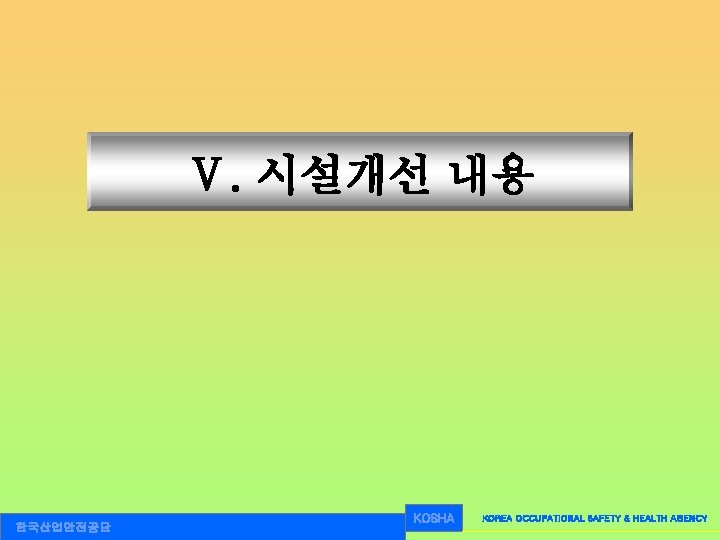 Ⅴ. 시설개선 내용 한국산업안전공단 KOSHA KOREA OCCUPATIONAL SAFETY & HEALTH AGENCY 