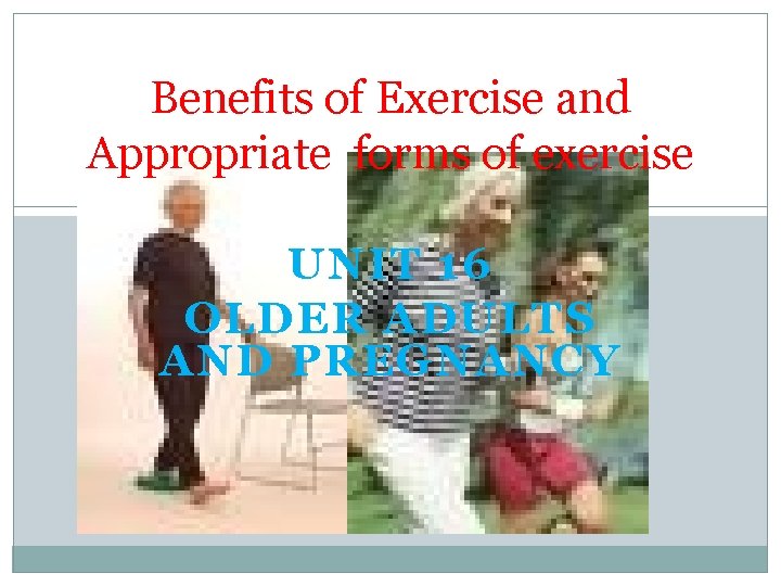 Benefits of Exercise and Appropriate forms of exercise UNIT 16 OLDER ADULTS AND PREGNANCY