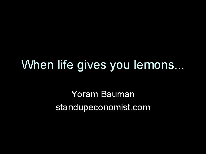 When life gives you lemons. . . Yoram Bauman standupeconomist. com 