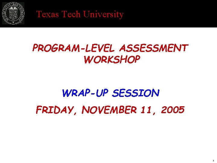 Texas Tech University PROGRAM-LEVEL ASSESSMENT WORKSHOP WRAP-UP SESSION FRIDAY, NOVEMBER 11, 2005 1 